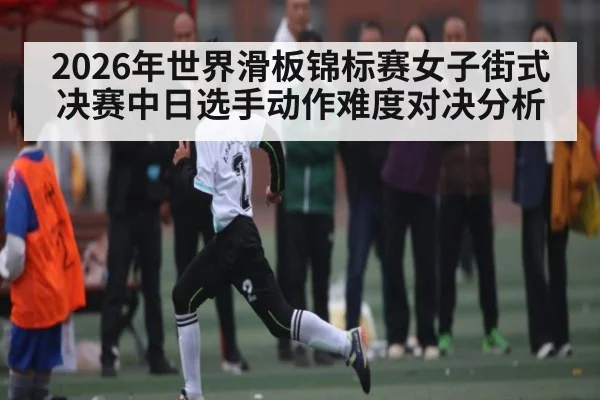 2026年世界滑板锦标赛女子街式决赛中日选手动作难度对决分析 - kaiyun